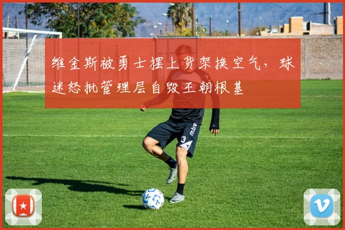 维金斯被勇士摆上货架换空气，球迷怒批管理层自毁王朝根基