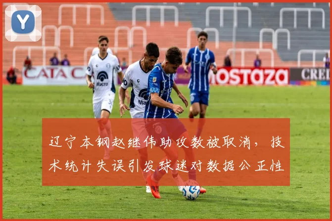辽宁本钢赵继伟助攻数被取消，技术统计失误引发球迷对数据公正性质疑