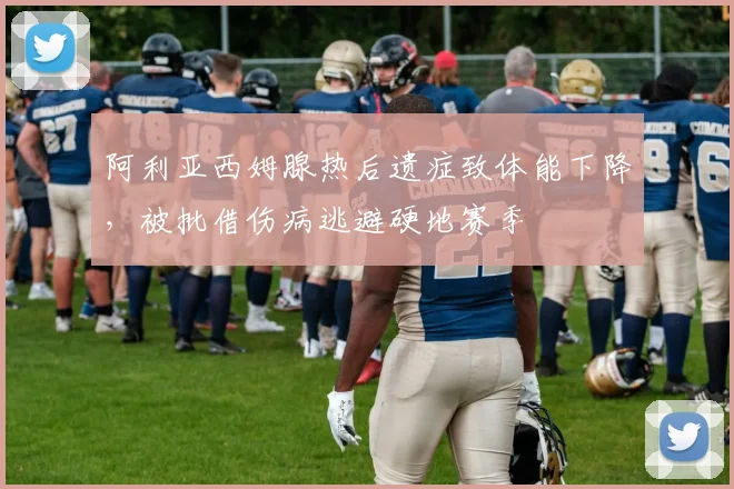 阿利亚西姆腺热后遗症致体能下降，被批借伤病逃避硬地赛季