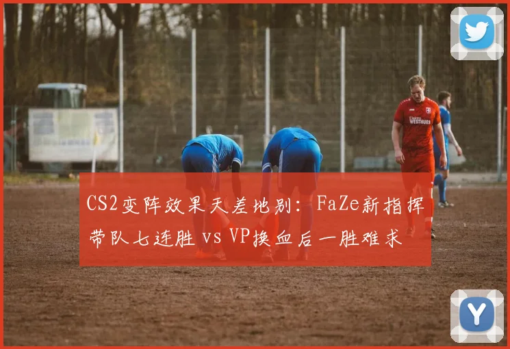 CS2变阵效果天差地别:FaZe新指挥带队七连胜 vs VP换血后一胜难求