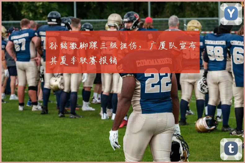 孙铭徽脚踝三级扭伤，广厦队宣布其夏季联赛报销