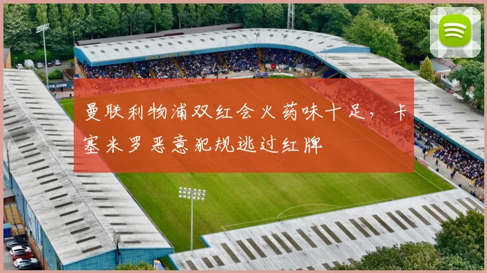 曼联利物浦双红会火药味十足，卡塞米罗恶意犯规逃过红牌