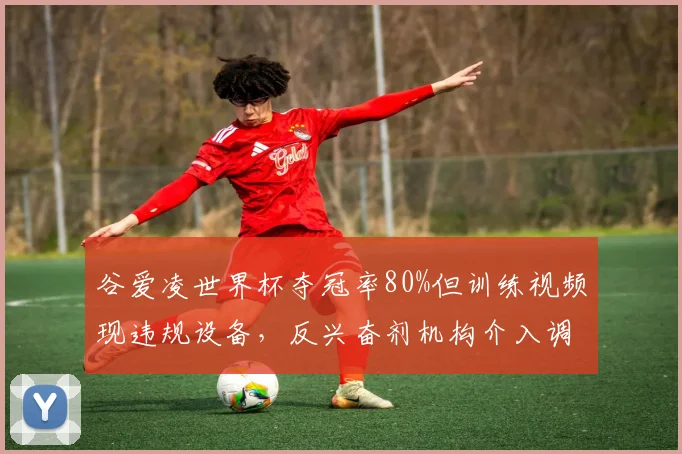谷爱凌世界杯夺冠率80%但训练视频现违规设备，反兴奋剂机构介入调查