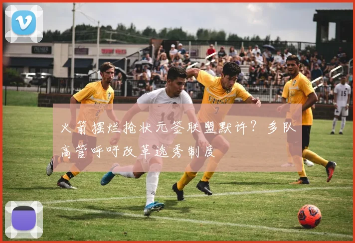 火箭摆烂抢状元签联盟默许？多队高管呼吁改革选秀制度