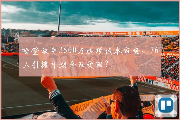 哈登放弃3600万选项试水市场，76人引援计划全面受阻？